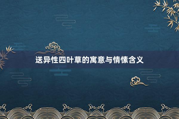 送异性四叶草的寓意与情愫含义